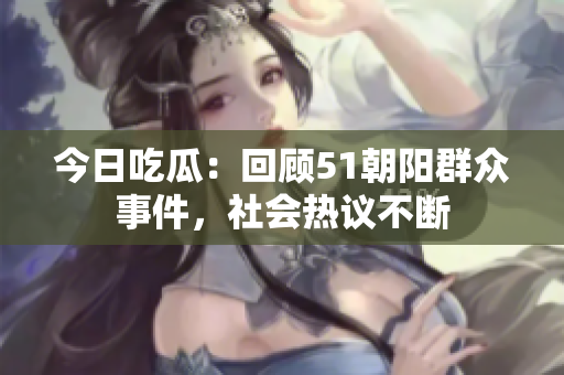 今日吃瓜：回顧51朝陽群眾事件，社會熱議不斷