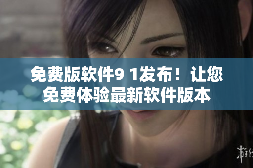 免費版軟件9 1發(fā)布！讓您免費體驗最新軟件版本