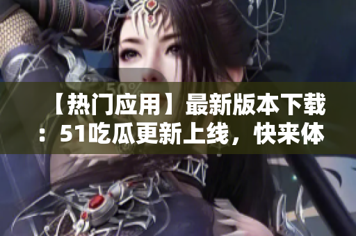 【熱門應(yīng)用】最新版本下載：51吃瓜更新上線，快來體驗！