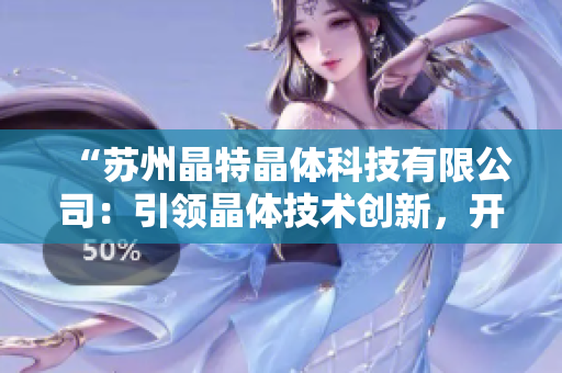 “蘇州晶特晶體科技有限公司：引領晶體技術創(chuàng)新，開拓科技前沿領域”