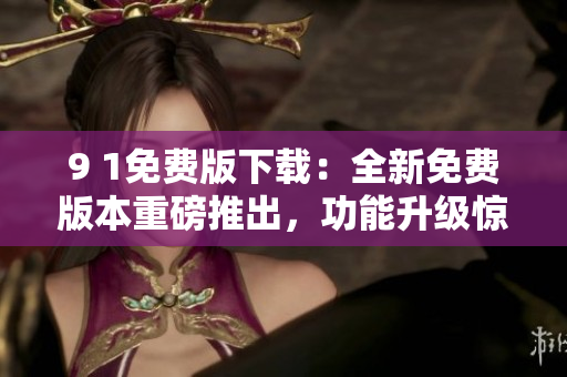 9 1免費版下載：全新免費版本重磅推出，功能升級驚喜不斷