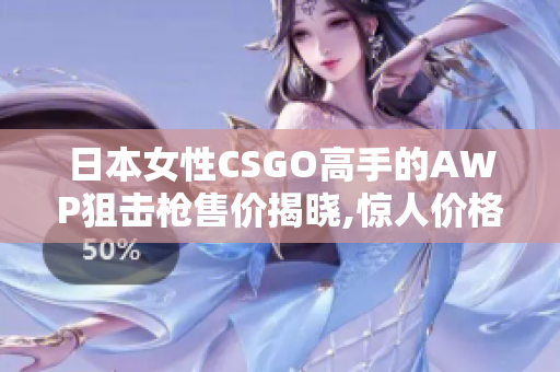 日本女性CSGO高手的AWP狙擊槍售價揭曉,驚人價格讓眾人大跌眼鏡