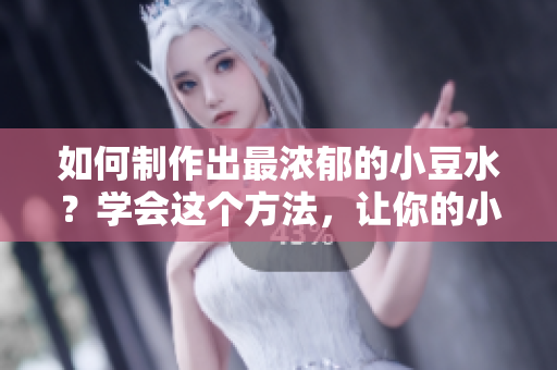 如何制作出最濃郁的小豆水？學會這個方法，讓你的小豆水更加濃郁可口。
