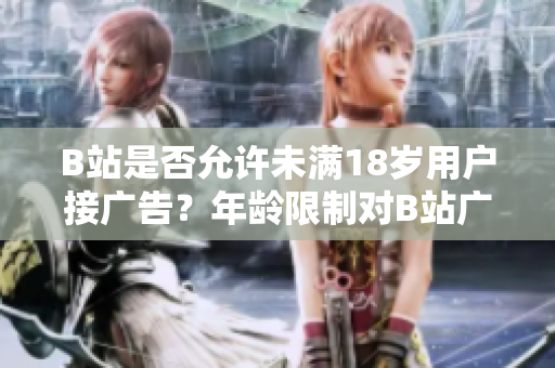 B站是否允許未滿(mǎn)18歲用戶(hù)接廣告？年齡限制對(duì)B站廣告合作的影響是什么？