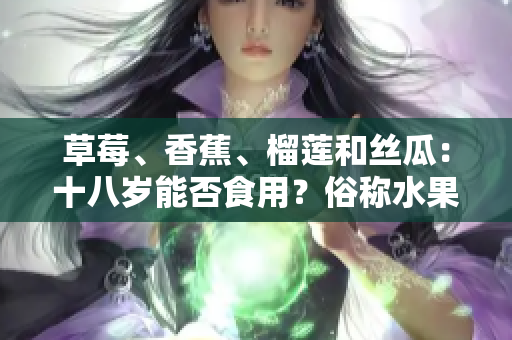 草莓、香蕉、榴蓮和絲瓜：十八歲能否食用？俗稱水果禁忌之年是否適用？