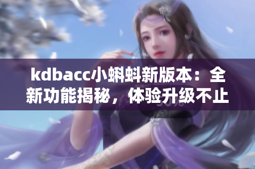 kdbacc小蝌蚪新版本：全新功能揭秘，體驗升級不止于界面改進