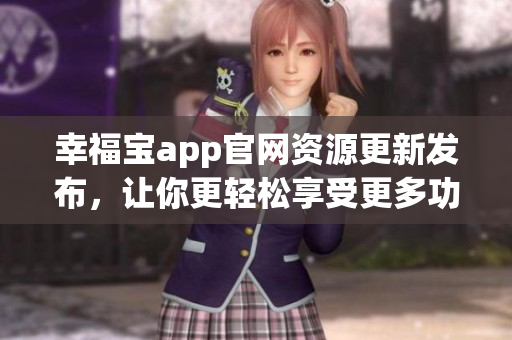 幸福寶app官網(wǎng)資源更新發(fā)布，讓你更輕松享受更多功能