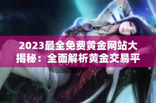 2023最全免費黃金網(wǎng)站大揭秘：全面解析黃金交易平臺、投資攻略、市場行情和實戰(zhàn)技巧