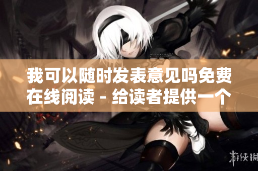 我可以隨時發(fā)表意見嗎免費在線閱讀 - 給讀者提供一個自由表達的空間
