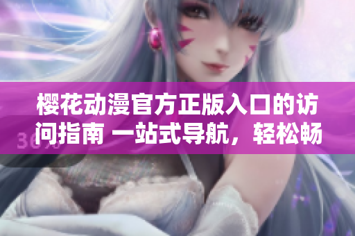 櫻花動(dòng)漫官方正版入口的訪問(wèn)指南 一站式導(dǎo)航，輕松暢享正版精彩內(nèi)容
