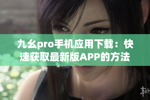 九幺pro手機(jī)應(yīng)用下載：快速獲取最新版APP的方法