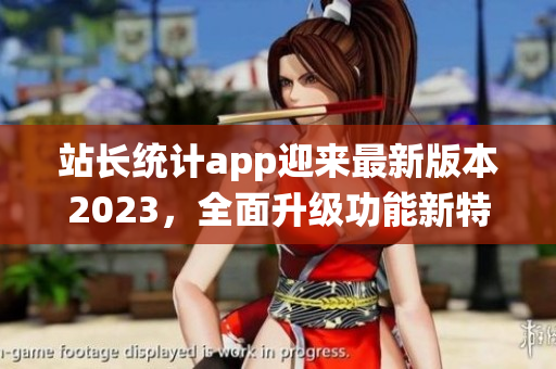 站長統(tǒng)計app迎來最新版本2023，全面升級功能新特性，助您實時掌握網(wǎng)站數(shù)據(jù)。