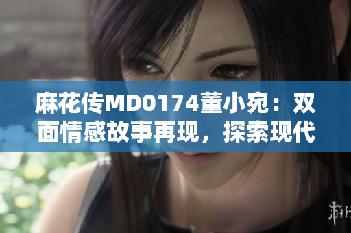麻花傳MD0174董小宛：雙面情感故事再現(xiàn)，探索現(xiàn)代都市青年情感困惑