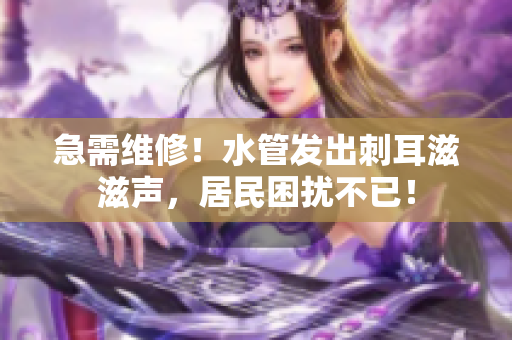 急需維修！水管發(fā)出刺耳滋滋聲，居民困擾不已！