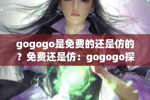 gogogo是免費的還是仿的？免費還是仿：gogogo探討中。