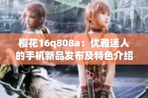 櫻花16q808a：優(yōu)雅迷人的手機(jī)新品發(fā)布及特色介紹