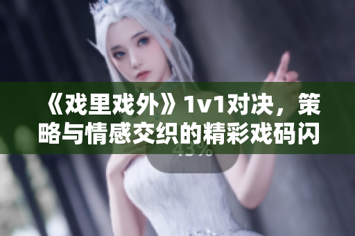 《戲里戲外》1v1對(duì)決，策略與情感交織的精彩戲碼閃亮登場(chǎng)【筆趣閣推薦】