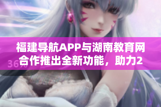 福建導(dǎo)航APP與湖南教育網(wǎng)合作推出全新功能，助力2022年教育發(fā)展