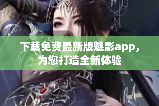 下載免費(fèi)最新版魅影app，為您打造全新體驗(yàn)