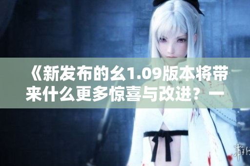 《新發(fā)布的幺1.09版本將帶來什么更多驚喜與改進？一探究竟》
