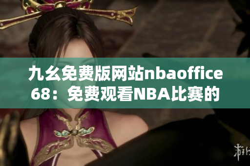 九幺免費(fèi)版網(wǎng)站nbaoffice68：免費(fèi)觀(guān)看NBA比賽的最佳選擇