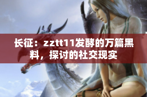 長(zhǎng)征：zztt11發(fā)酵的萬(wàn)篇黑料，探討的社交現(xiàn)實(shí)
