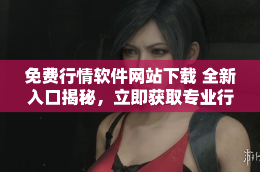 免費(fèi)行情軟件網(wǎng)站下載 全新入口揭秘，立即獲取專業(yè)行情數(shù)據(jù)!