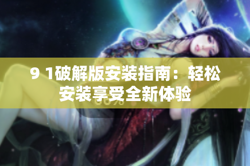 9 1破解版安裝指南：輕松安裝享受全新體驗(yàn)