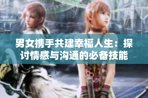 男女攜手共建幸福人生：探討情感與溝通的必備技能
