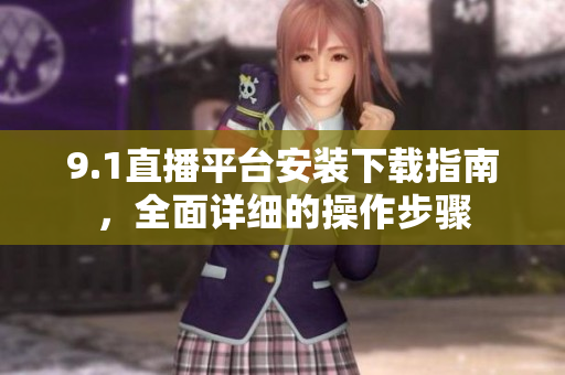 9.1直播平臺(tái)安裝下載指南，全面詳細(xì)的操作步驟