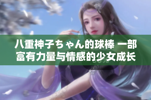 八重神子ちゃん的球棒 一部富有力量與情感的少女成長(zhǎng)故事