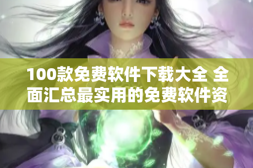 100款免費(fèi)軟件下載大全 全面匯總最實(shí)用的免費(fèi)軟件資源
