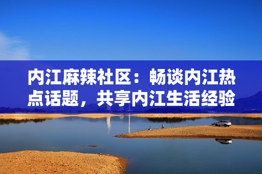 內(nèi)江麻辣社區(qū)：暢談內(nèi)江熱點(diǎn)話題，共享內(nèi)江生活經(jīng)驗(yàn)
