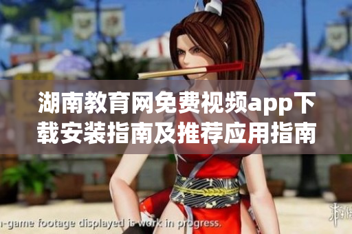 湖南教育網(wǎng)免費視頻app下載安裝指南及推薦應(yīng)用指南
