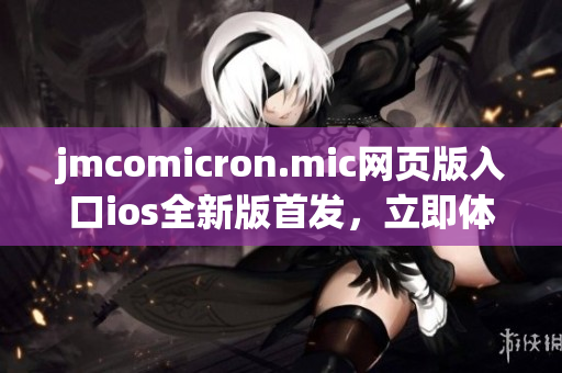 jmcomicron.mic網(wǎng)頁版入口ios全新版首發(fā)，立即體驗(yàn)獨(dú)家福利