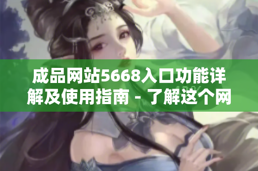 成品網(wǎng)站5668入口功能詳解及使用指南 - 了解這個網(wǎng)站的功能和使用方法