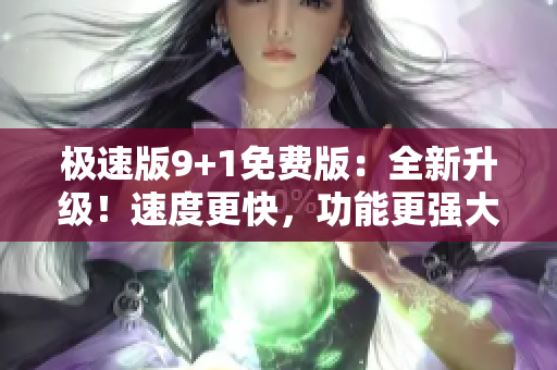 極速版9+1免費版：全新升級！速度更快，功能更強大