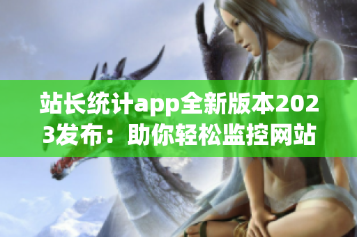 站長統(tǒng)計app全新版本2023發(fā)布：助你輕松監(jiān)控網(wǎng)站數(shù)據(jù)，助力網(wǎng)站增長