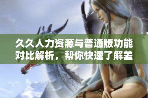 久久人力資源與普通版功能對比解析，幫你快速了解差異和優(yōu)勢