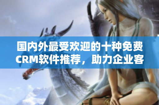 國內(nèi)外最受歡迎的十種免費(fèi)CRM軟件推薦，助力企業(yè)客戶關(guān)系管理