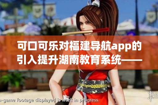 可口可樂對福建導(dǎo)航app的引入提升湖南教育系統(tǒng)——新技術(shù)實踐助力地方教學(xué)管理