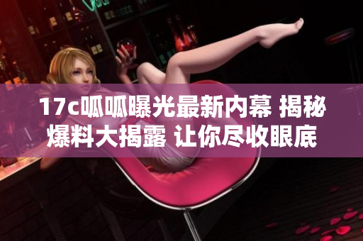 17c呱呱曝光最新內(nèi)幕 揭秘爆料大揭露 讓你盡收眼底