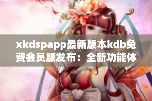xkdspapp最新版本kdb免費會員版發(fā)布：全新功能體驗等你來！