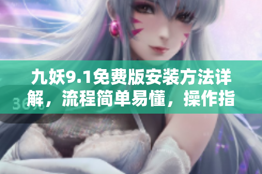 九妖9.1免費(fèi)版安裝方法詳解，流程簡單易懂，操作指引全面合理，安全可靠，適用廣泛。