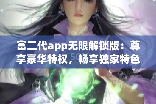 富二代app無限解鎖版：尊享豪華特權(quán)，暢享獨(dú)家特色服務(wù)，極致奢華體驗(yàn)！