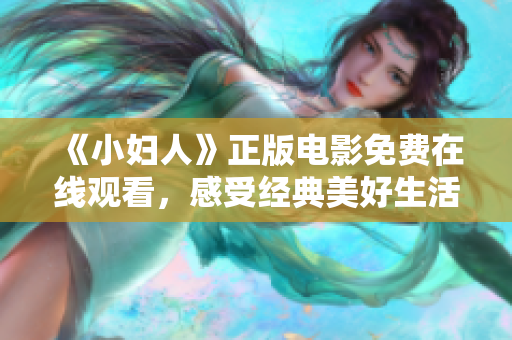 《小婦人》正版電影免費(fèi)在線觀看，感受經(jīng)典美好生活志愿。