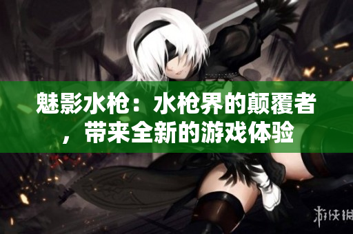 魅影水槍：水槍界的顛覆者，帶來全新的游戲體驗
