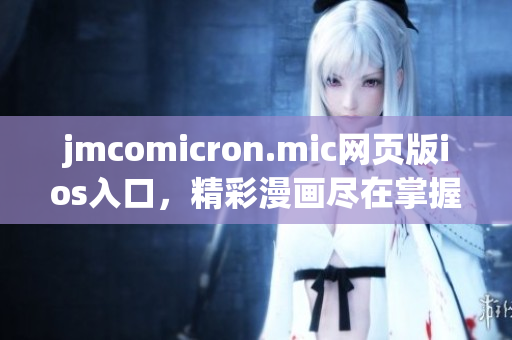 jmcomicron.mic網(wǎng)頁版ios入口，精彩漫畫盡在掌握，隨時隨地暢享閱讀樂趣