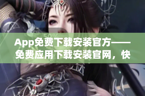 App免費(fèi)下載安裝官方——免費(fèi)應(yīng)用下載安裝官網(wǎng)，快速享受手機(jī)APP樂趣