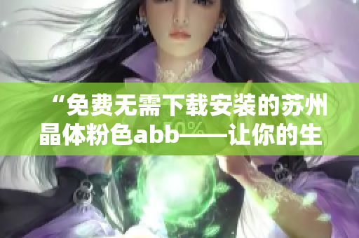 “免費(fèi)無(wú)需下載安裝的蘇州晶體粉色abb——讓你的生活更加精彩！”